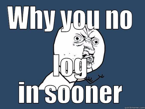 WHY YOU NO LOG IN SOONER Y U No