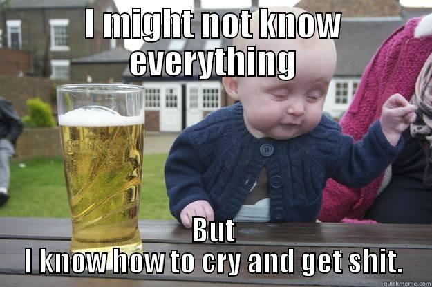 I MIGHT NOT KNOW EVERYTHING BUT I KNOW HOW TO CRY AND GET SHIT. drunk baby
