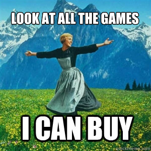 Look at all the games I can buy  And look at all the fucks I give