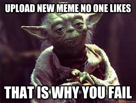 Upload new meme no one likes That is why you fail  