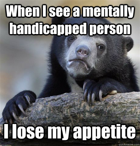 When I see a mentally handicapped person I lose my appetite  Confession Bear