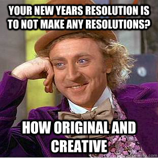 Your new years resolution is to not make any resolutions? how original and creative  Condescending Wonka