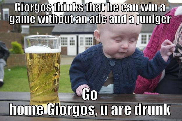 GIORGOS THINKS THAT HE CAN WIN A GAME WITHOUT AN ADC AND A JUNLGER GO HOME GIORGOS, U ARE DRUNK drunk baby