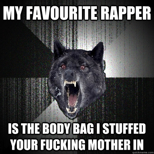 MY FAVOURITE RAPPER IS THE BODY BAG I STUFFED YOUR FUCKING MOTHER IN  Insanity Wolf