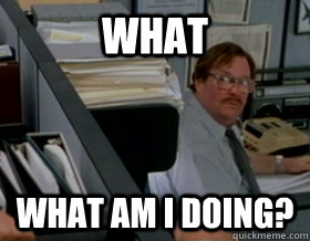 what what am i doing? - what what am i doing?  Office Space Milton