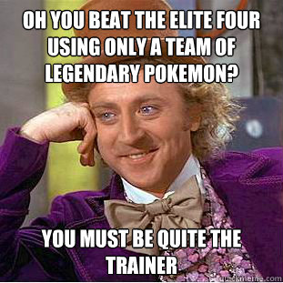 Oh you beat the elite four using only a team of legendary pokemon? you must be quite the trainer  Condescending Wonka