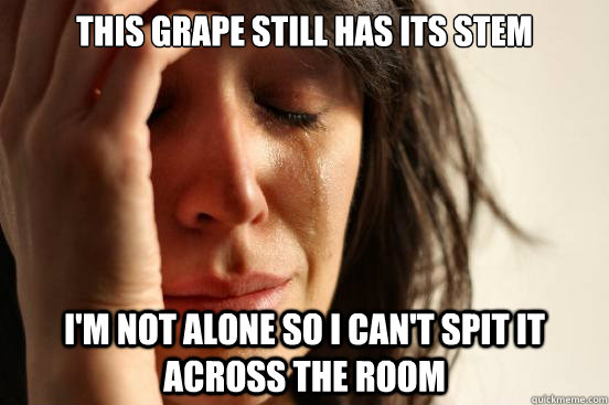 This Grape still has its stem I'm not alone so I can't spit it across the room  First World Problems