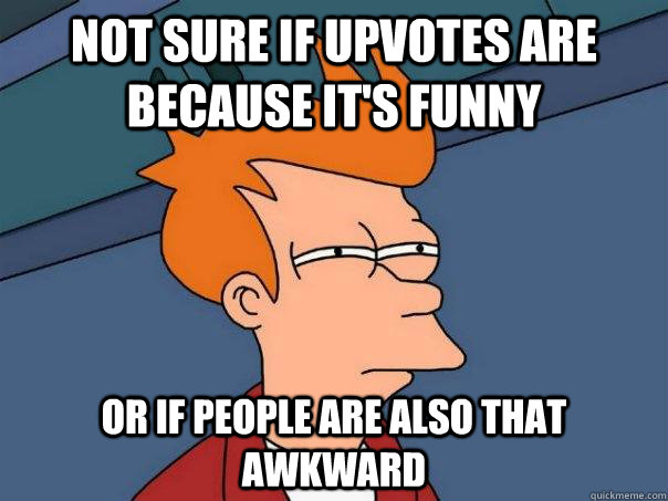 Not sure if upvotes are because it's funny or if people are also that awkward  Futurama Fry