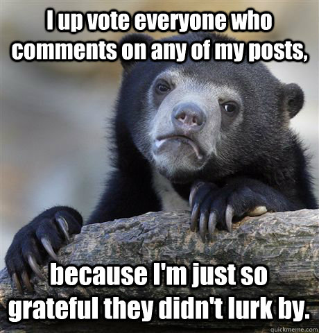 I up vote everyone who comments on any of my posts, because I'm just so grateful they didn't lurk by. - I up vote everyone who comments on any of my posts, because I'm just so grateful they didn't lurk by.  Confession Bear