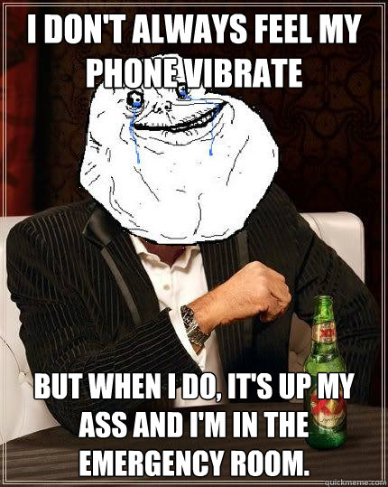 I Don't always feel my phone vibrate but when i do, it's up my ass and I'm in the emergency room.  Most Forever Alone In The World