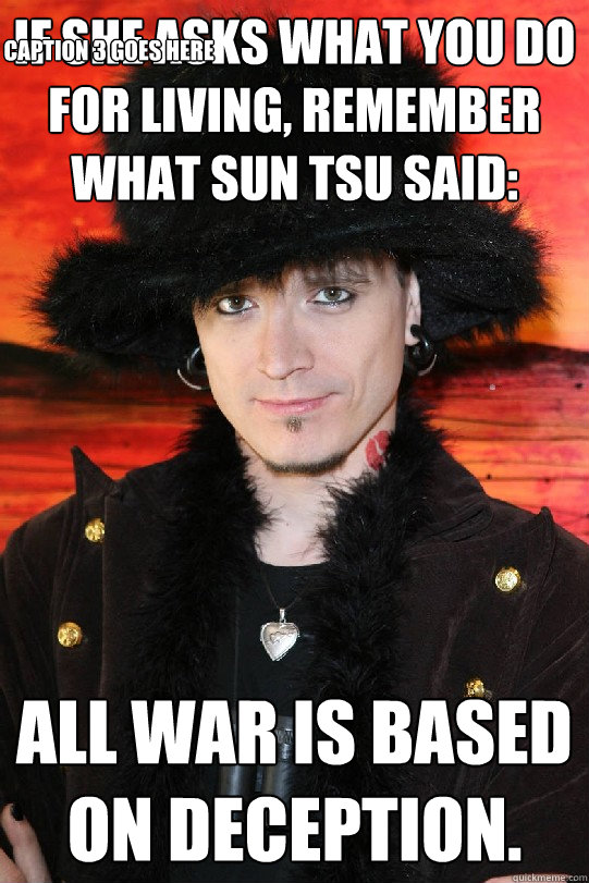If she asks what you do for living, remember what Sun Tsu said: All war is based on deception. Caption 3 goes here  Lolgame