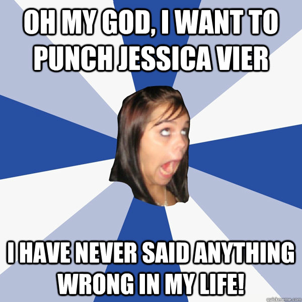 OH MY GOD, I WANT TO PUNCH JESSICA VIER I have never said anything wrong in my life!  Annoying Facebook Girl