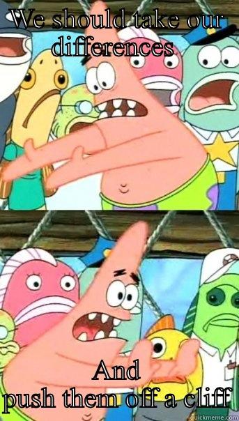 WE SHOULD TAKE OUR DIFFERENCES  AND PUSH THEM OFF A CLIFF Push it somewhere else Patrick