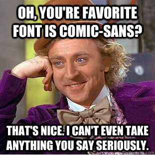 Oh, you're favorite font is comic-sans? That's Nice. I can't even take anything you say seriously.  Creepy Wonka