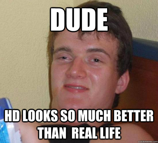Dude HD Looks so much better than  real life  High guy