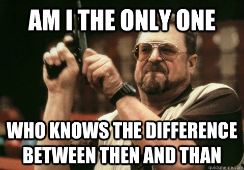 Am I the only one Who knows the difference between then and than - Am I the only one Who knows the difference between then and than  Am I the only one