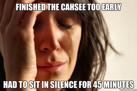 finished the cahsee too early had to sit in silence for 45 minutes  First World Problems