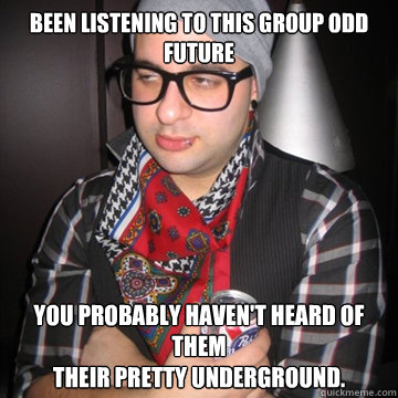 Been LISTENING TO THIS GROUP ODD FUTURE You probably haven't heard of them
their pretty underground.  Oblivious Hipster