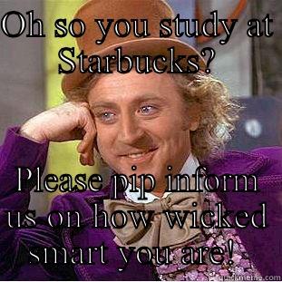 OH SO YOU STUDY AT STARBUCKS? PLEASE PIP INFORM US ON HOW WICKED SMART YOU ARE!  Condescending Wonka