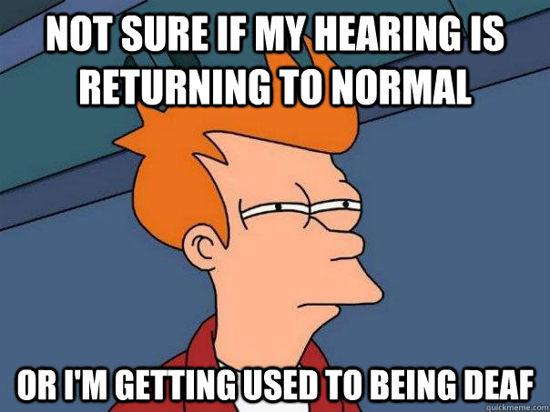 Not sure if my hearing is returning to normal Or i'm getting used to being deaf  Futurama Fry