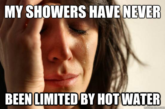 My showers have never Been limited by hot water  First World Problems