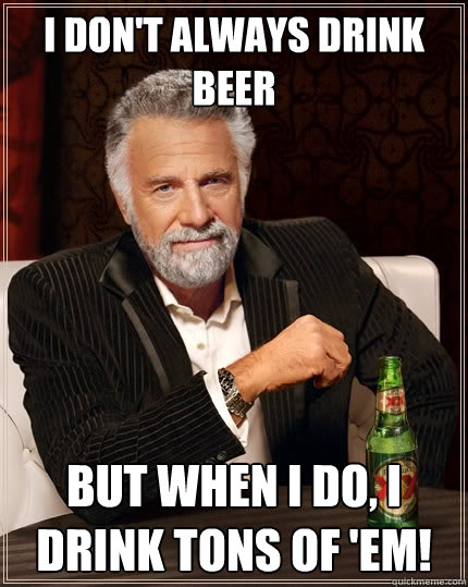 I don't always drink beer But when I do, I drink tons of 'em!  The Most Interesting Man In The World