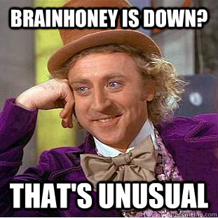 Brainhoney is down? That's unusual  Creepy Wonka