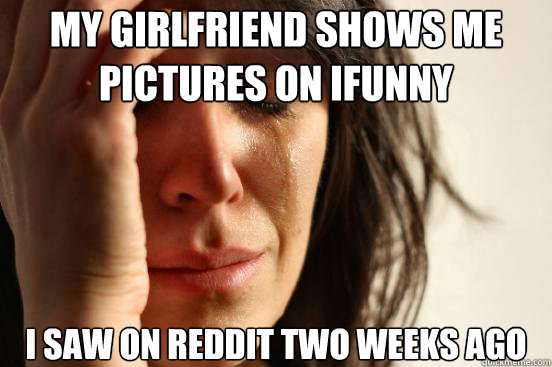 My girlfriend shows me pictures on ifunny i saw on reddit two weeks ago  First World Problems