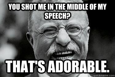 you shot me in the middle of my speech? that's adorable.  