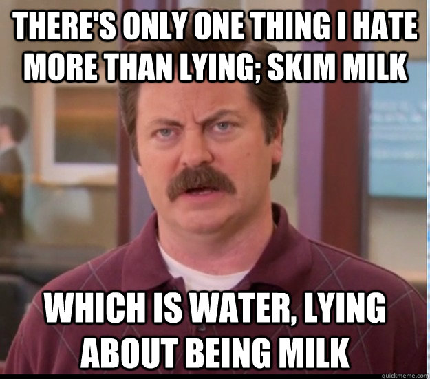 There's only one thing I hate more than lying; skim milk Which is water, lying about being milk - There's only one thing I hate more than lying; skim milk Which is water, lying about being milk  Misc