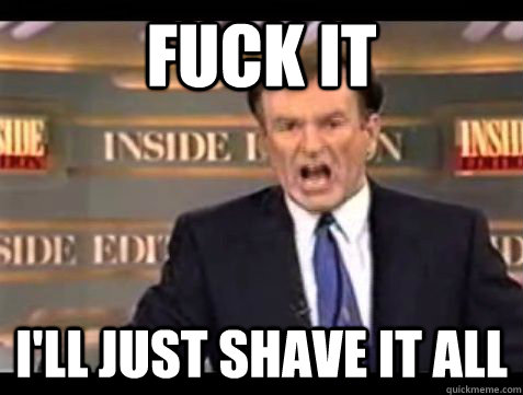 Fuck it I'll just shave it all - Fuck it I'll just shave it all  Misc