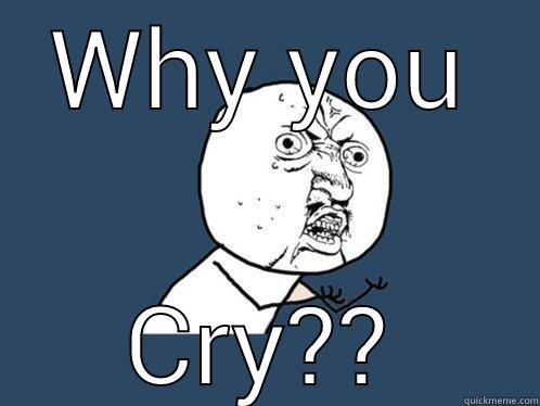WHY YOU CRY??!  Y U No