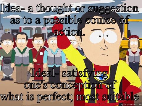IDEA- A THOUGHT OR SUGGESTION AS TO A POSSIBLE COURSE OF ACTION. IDEAL- SATISFYING ONE'S CONCEPTION OF WHAT IS PERFECT; MOST SUITABLE Captain Hindsight