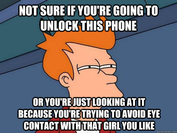 Not sure if you're going to unlock this phone Or you're just looking at it because you're trying to avoid eye contact with that girl you like - Not sure if you're going to unlock this phone Or you're just looking at it because you're trying to avoid eye contact with that girl you like  Futurama Fry