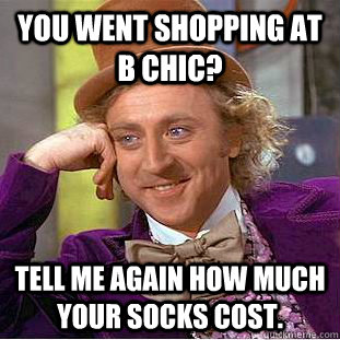 You went shopping at B Chic? TEll me again how much your socks cost. - You went shopping at B Chic? TEll me again how much your socks cost.  Condescending Wonka