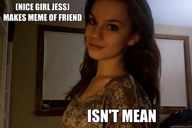 (nice girl jess)
Makes meme of friend isn't mean - (nice girl jess)
Makes meme of friend isn't mean  Nice Girl jess
