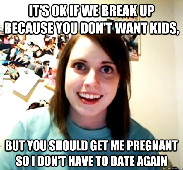 It's OK if we break up because you don't want kids, But you should get me pregnant so i don't have to date again - It's OK if we break up because you don't want kids, But you should get me pregnant so i don't have to date again  Overly Attached Girlfriend