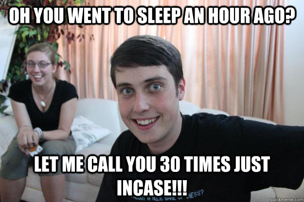 Oh you went to sleep an hour ago? Let me call you 30 times just incase!!! - Oh you went to sleep an hour ago? Let me call you 30 times just incase!!!  Overly Attached Boyfriend