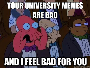 Your university memes 
are bad
 And I feel bad for you  