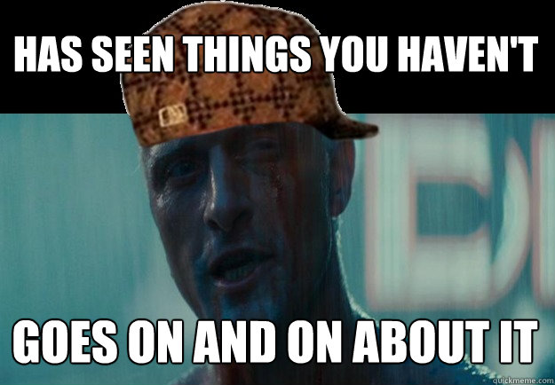 HAS SEEN THINGS YOU HAVEN'T GOES ON AND ON ABOUT IT  Scumbag