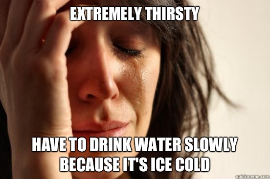 Extremely Thirsty Have To Drink Water Slowly Because It's Ice Cold  First World Problems