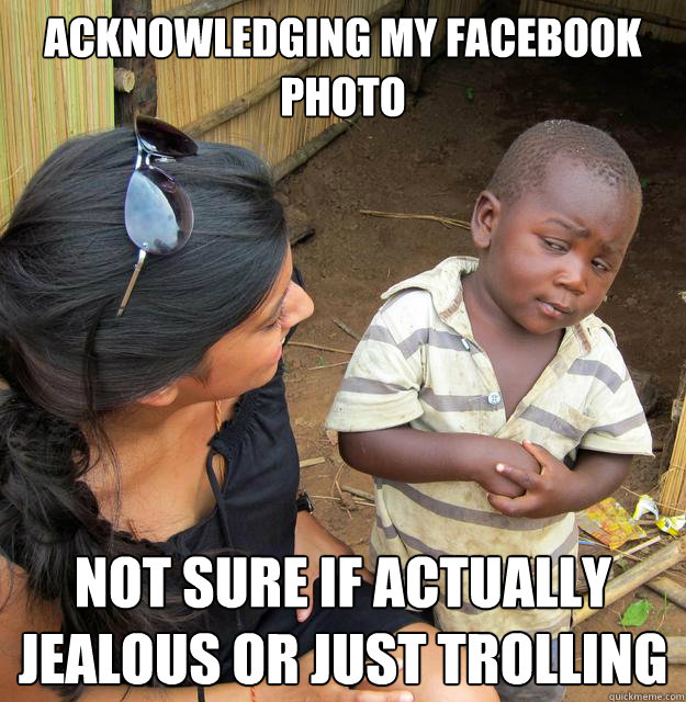 Acknowledging my facebook photo  Not sure if actually jealous or just trolling    Skeptical Third World Child