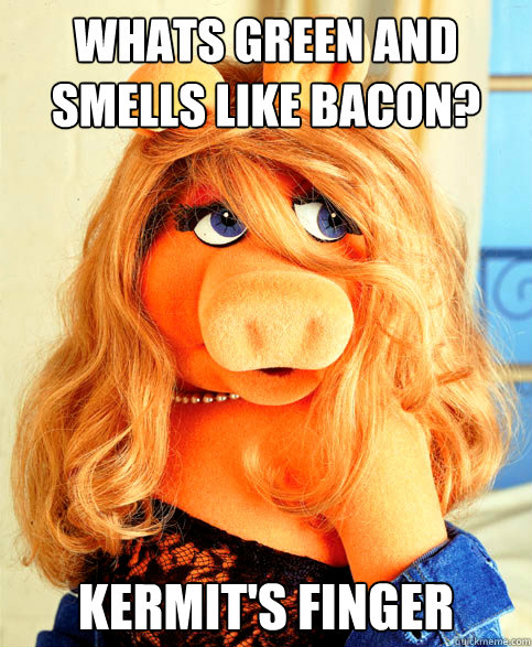 Whats green and smells like bacon? kermit's finger - Whats green and smells like bacon? kermit's finger  Miss Piggy
