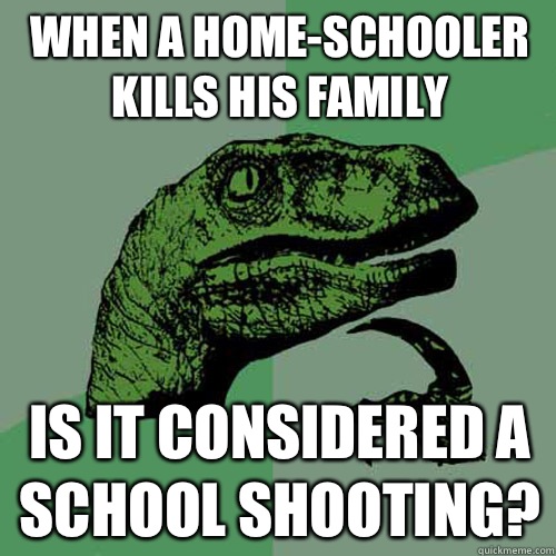 When a home-schooler kills his family Is it considered a school shooting?  Philosoraptor