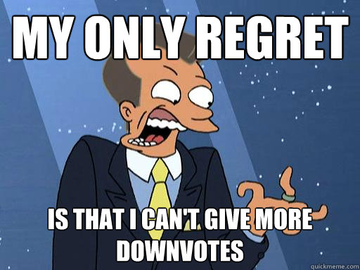 My only regret Is that I can't give more downvotes - My only regret Is that I can't give more downvotes  Boneitis