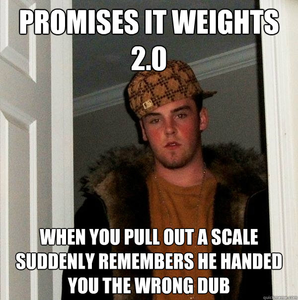 Promises it weights 2.0 When you pull out a scale suddenly remembers he handed you the wrong dub - Promises it weights 2.0 When you pull out a scale suddenly remembers he handed you the wrong dub  Scumbag Steve