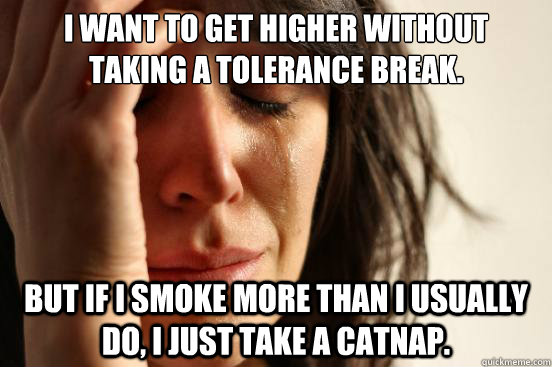 I want to get higher without taking a tolerance break. But if I smoke more than I usually do, I just take a catnap.  First World Problems