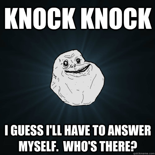 Knock Knock I guess i'll have to answer myself.  Who's there?  Forever Alone