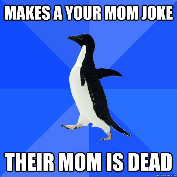 Makes a your mom joke their mom is dead  Socially Awkward Penguin