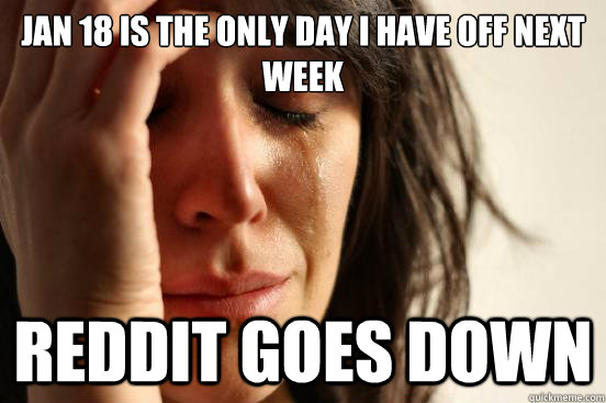 Jan 18 is the only day i have off next week reddit goes down  First World Problems